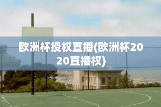 欧洲杯授权直播(欧洲杯2020直播权)