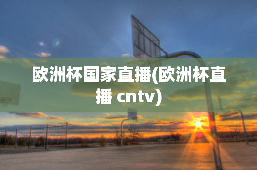 欧洲杯国家直播(欧洲杯直播 cntv)