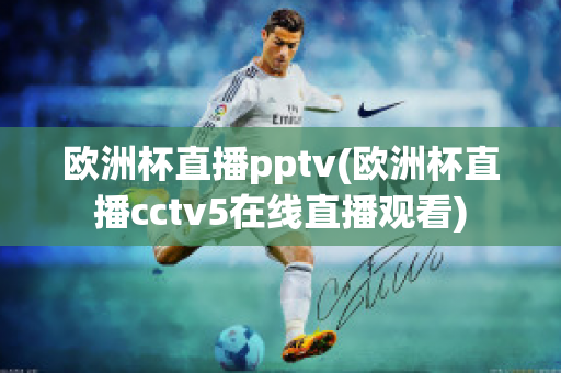 欧洲杯直播pptv(欧洲杯直播cctv5在线直播观看)