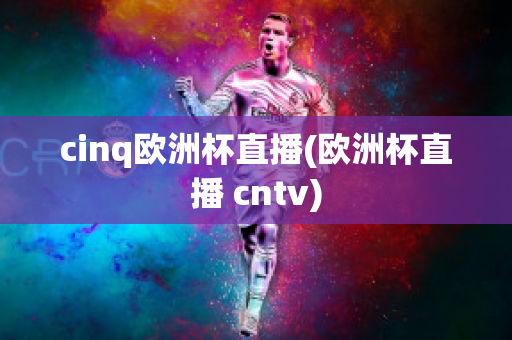 cinq欧洲杯直播(欧洲杯直播 cntv)