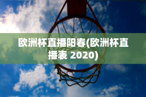 欧洲杯直播阳春(欧洲杯直播表 2020)