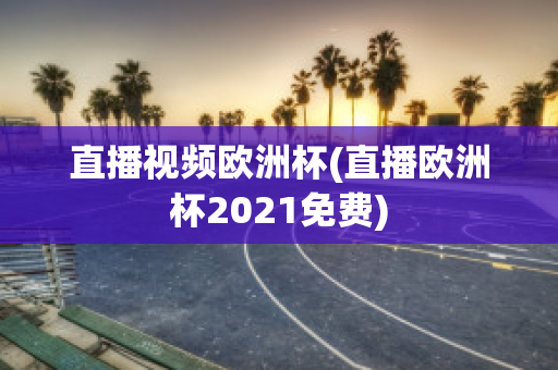 直播视频欧洲杯(直播欧洲杯2021免费)