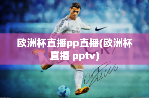 欧洲杯直播pp直播(欧洲杯直播 pptv)