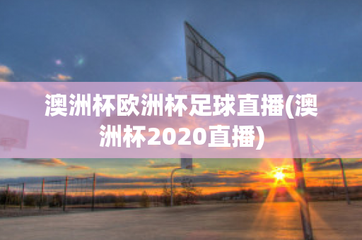 澳洲杯欧洲杯足球直播(澳洲杯2020直播)