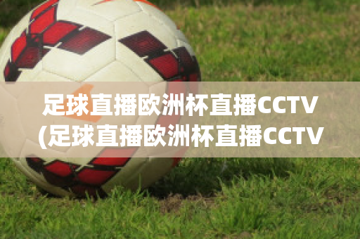 足球直播欧洲杯直播CCTV(足球直播欧洲杯直播CCTV)