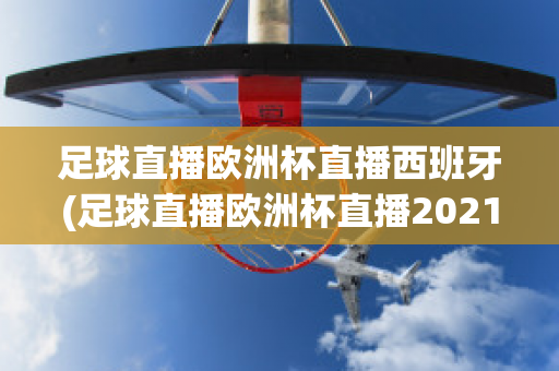 足球直播欧洲杯直播西班牙(足球直播欧洲杯直播2021)