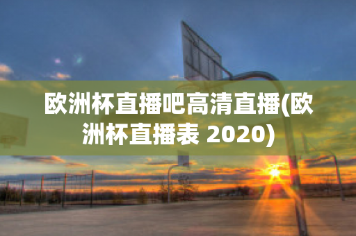 欧洲杯直播吧高清直播(欧洲杯直播表 2020)