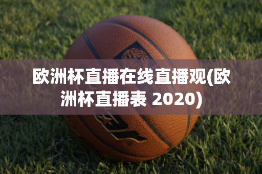 欧洲杯直播在线直播观(欧洲杯直播表 2020)