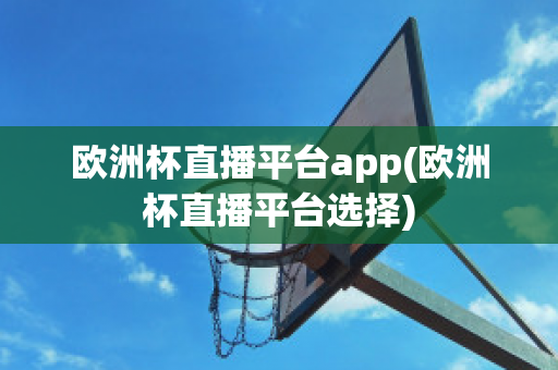 欧洲杯直播平台app(欧洲杯直播平台选择)