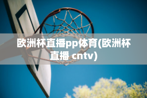 欧洲杯直播pp体育(欧洲杯直播 cntv)