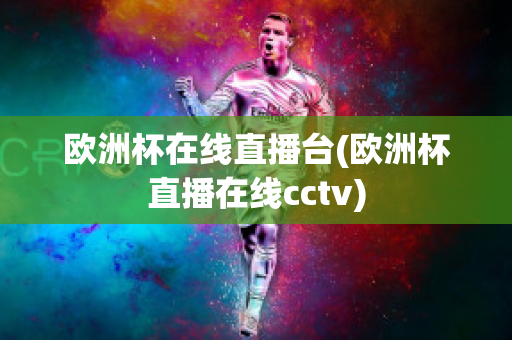 欧洲杯在线直播台(欧洲杯直播在线cctv)