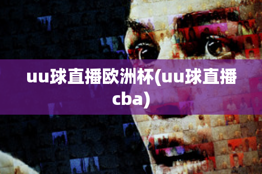 uu球直播欧洲杯(uu球直播cba)