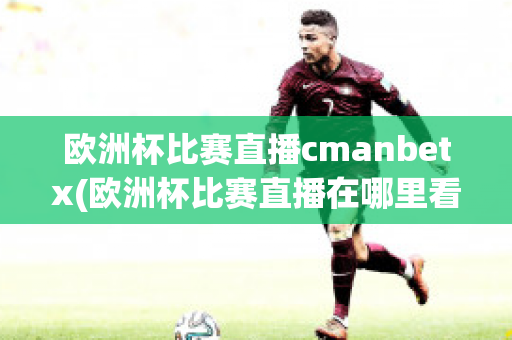 欧洲杯比赛直播cmanbetx(欧洲杯比赛直播在哪里看)