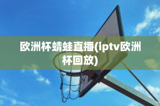 欧洲杯蜻蛙直播(iptv欧洲杯回放)