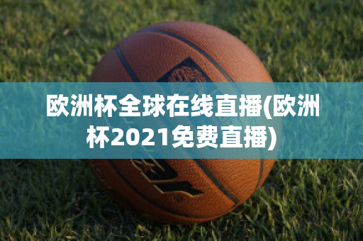 欧洲杯全球在线直播(欧洲杯2021免费直播)