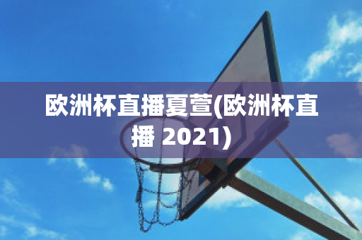 欧洲杯直播夏萱(欧洲杯直播 2021)