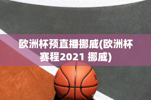 欧洲杯预直播挪威(欧洲杯赛程2021 挪威)