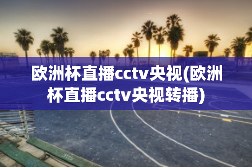 欧洲杯直播cctv央视(欧洲杯直播cctv央视转播)