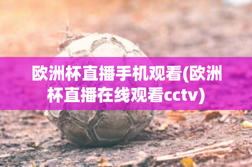 欧洲杯直播手机观看(欧洲杯直播在线观看cctv)