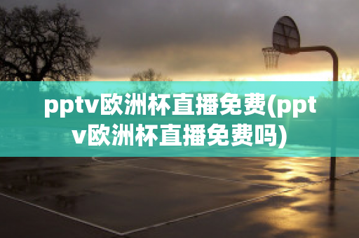 pptv欧洲杯直播免费(pptv欧洲杯直播免费吗)