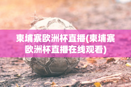 柬埔寨欧洲杯直播(柬埔寨欧洲杯直播在线观看)