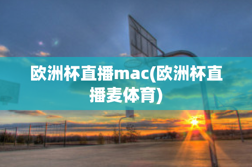 欧洲杯直播mac(欧洲杯直播麦体育)