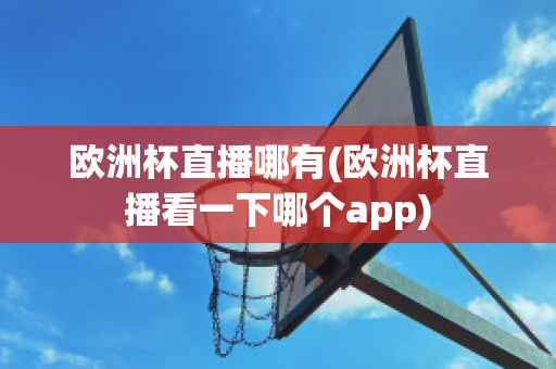 欧洲杯直播哪有(欧洲杯直播看一下哪个app)