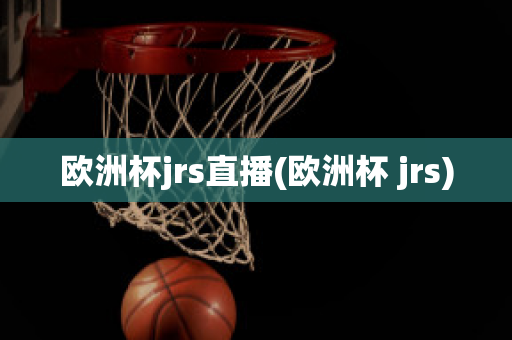 欧洲杯jrs直播(欧洲杯 jrs)