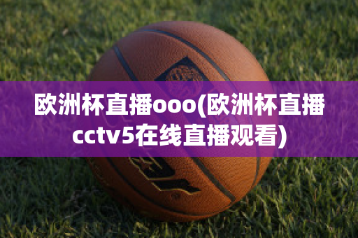 欧洲杯直播ooo(欧洲杯直播cctv5在线直播观看)