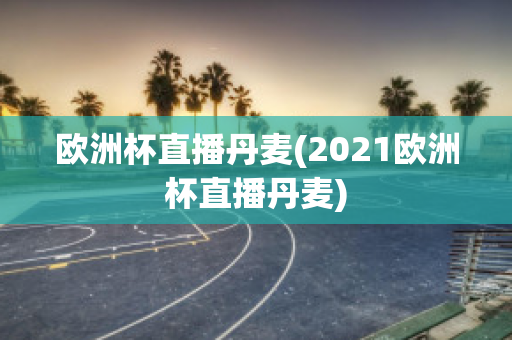 欧洲杯直播丹麦(2021欧洲杯直播丹麦)