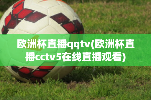 欧洲杯直播qqtv(欧洲杯直播cctv5在线直播观看)