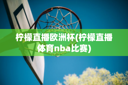 柠檬直播欧洲杯(柠檬直播体育nba比赛)