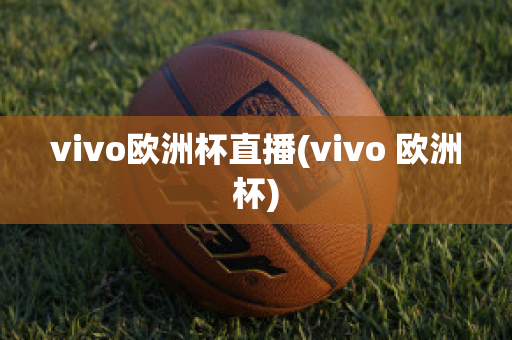 vivo欧洲杯直播(vivo 欧洲杯)