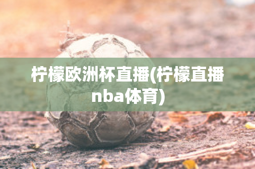 柠檬欧洲杯直播(柠檬直播nba体育)