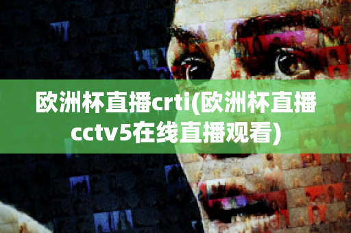 欧洲杯直播crti(欧洲杯直播cctv5在线直播观看)