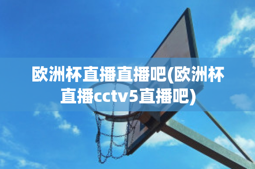 欧洲杯直播直播吧(欧洲杯直播cctv5直播吧)