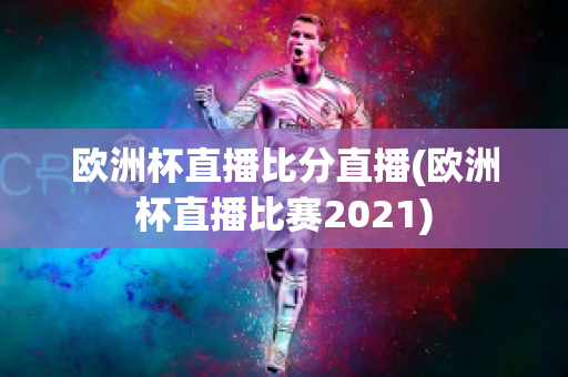 欧洲杯直播比分直播(欧洲杯直播比赛2021)