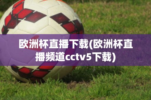 欧洲杯直播下载(欧洲杯直播频道cctv5下载)