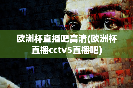 欧洲杯直播吧高清(欧洲杯直播cctv5直播吧)