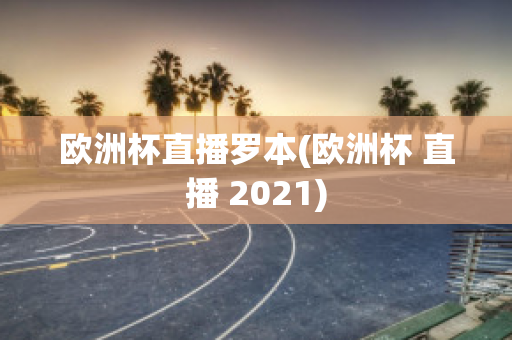 欧洲杯直播罗本(欧洲杯 直播 2021)