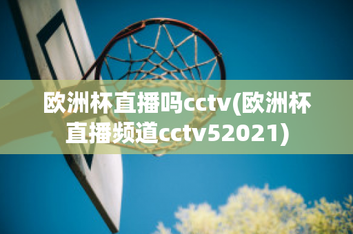 欧洲杯直播吗cctv(欧洲杯直播频道cctv52021)