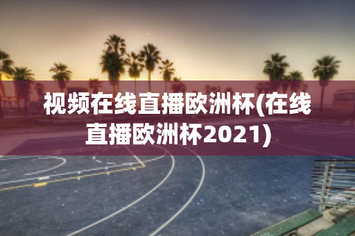 视频在线直播欧洲杯(在线直播欧洲杯2021)