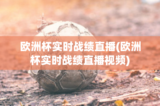 欧洲杯实时战绩直播(欧洲杯实时战绩直播视频)