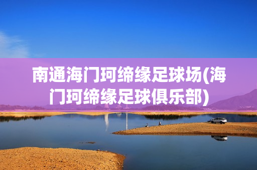 南通海门珂缔缘足球场(海门珂缔缘足球俱乐部)