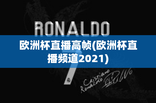 欧洲杯直播高帧(欧洲杯直播频道2021)