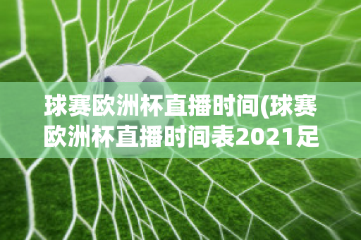 球赛欧洲杯直播时间(球赛欧洲杯直播时间表2021足球)