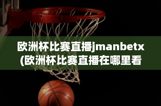 欧洲杯比赛直播jmanbetx(欧洲杯比赛直播在哪里看)