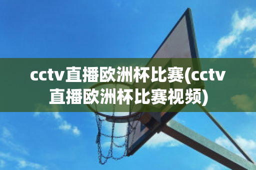 cctv直播欧洲杯比赛(cctv直播欧洲杯比赛视频)