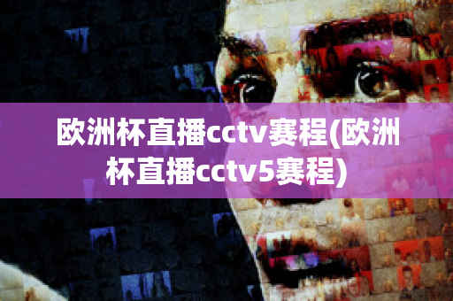 欧洲杯直播cctv赛程(欧洲杯直播cctv5赛程)