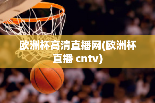 欧洲杯高清直播网(欧洲杯直播 cntv)